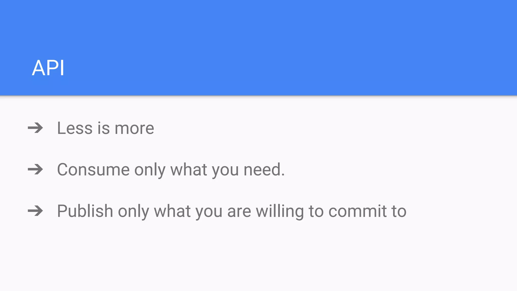 API
➔ Less is more
➔ Consume only what you need.
➔ Publish only what you are willing to commit to
 