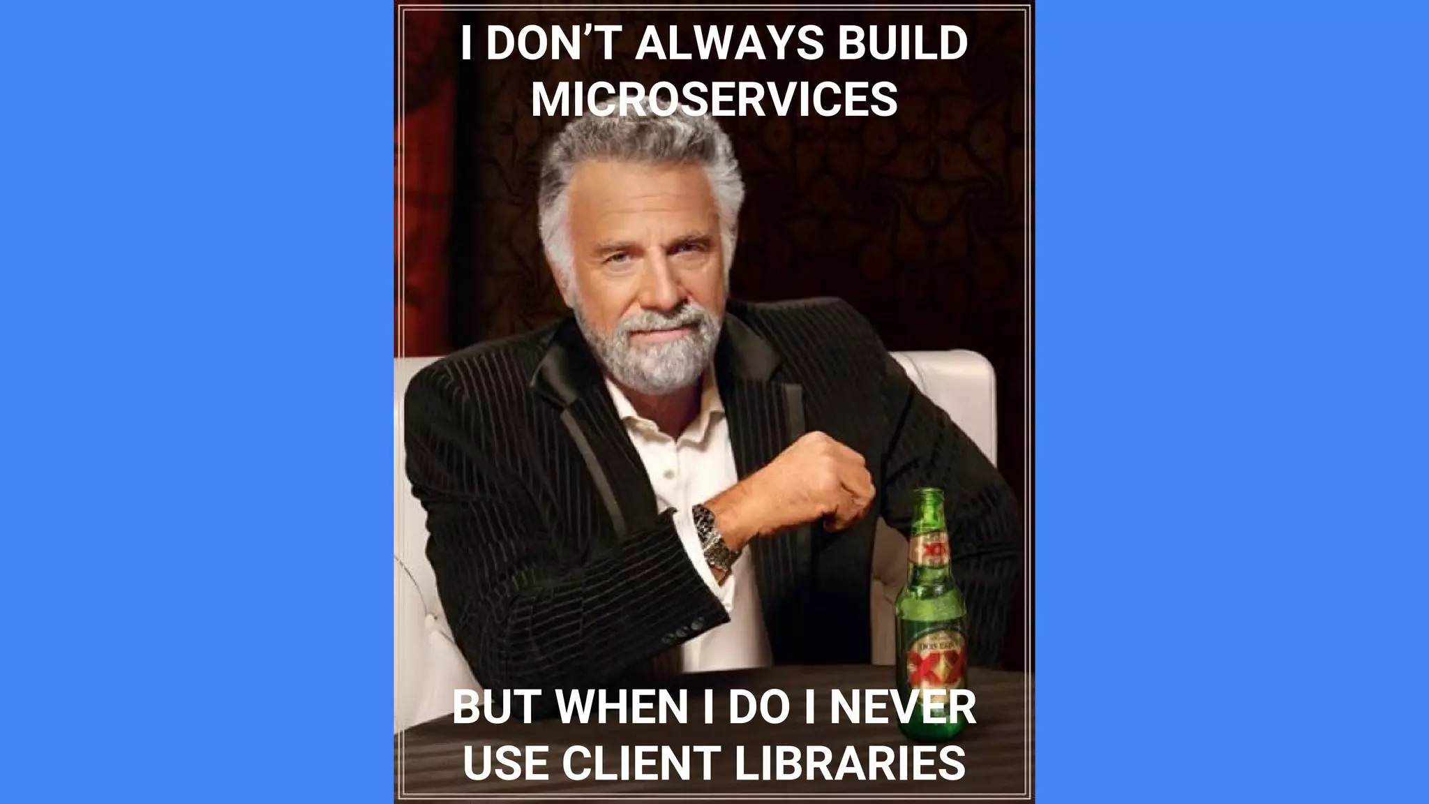 I DON’T ALWAYS BUILD
MICROSERVICES
BUT WHEN I DO I NEVER
USE CLIENT LIBRARIES
 