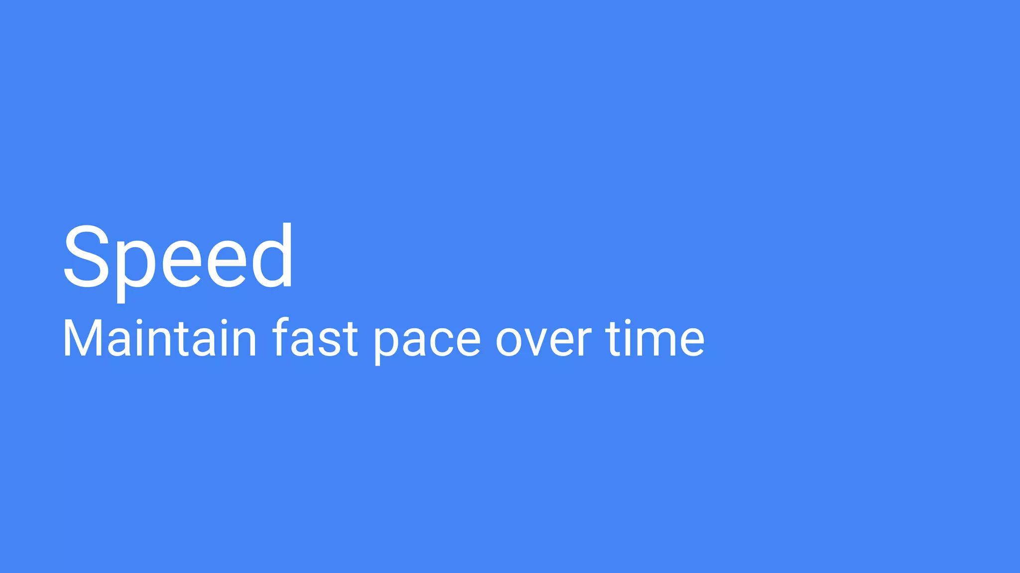 Speed
Maintain fast pace over time
 