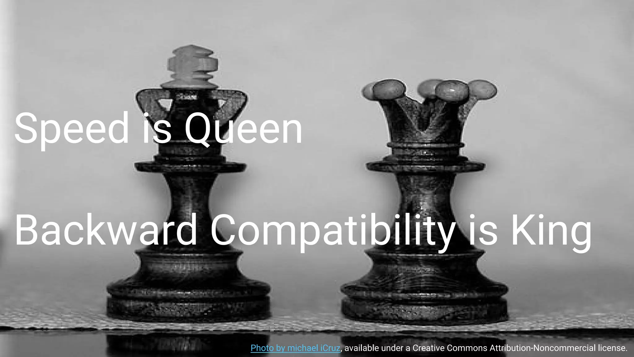 Speed is Queen
Backward Compatibility is King
Photo by michael iCruz, available under a Creative Commons Attribution-Noncommercial license.
 