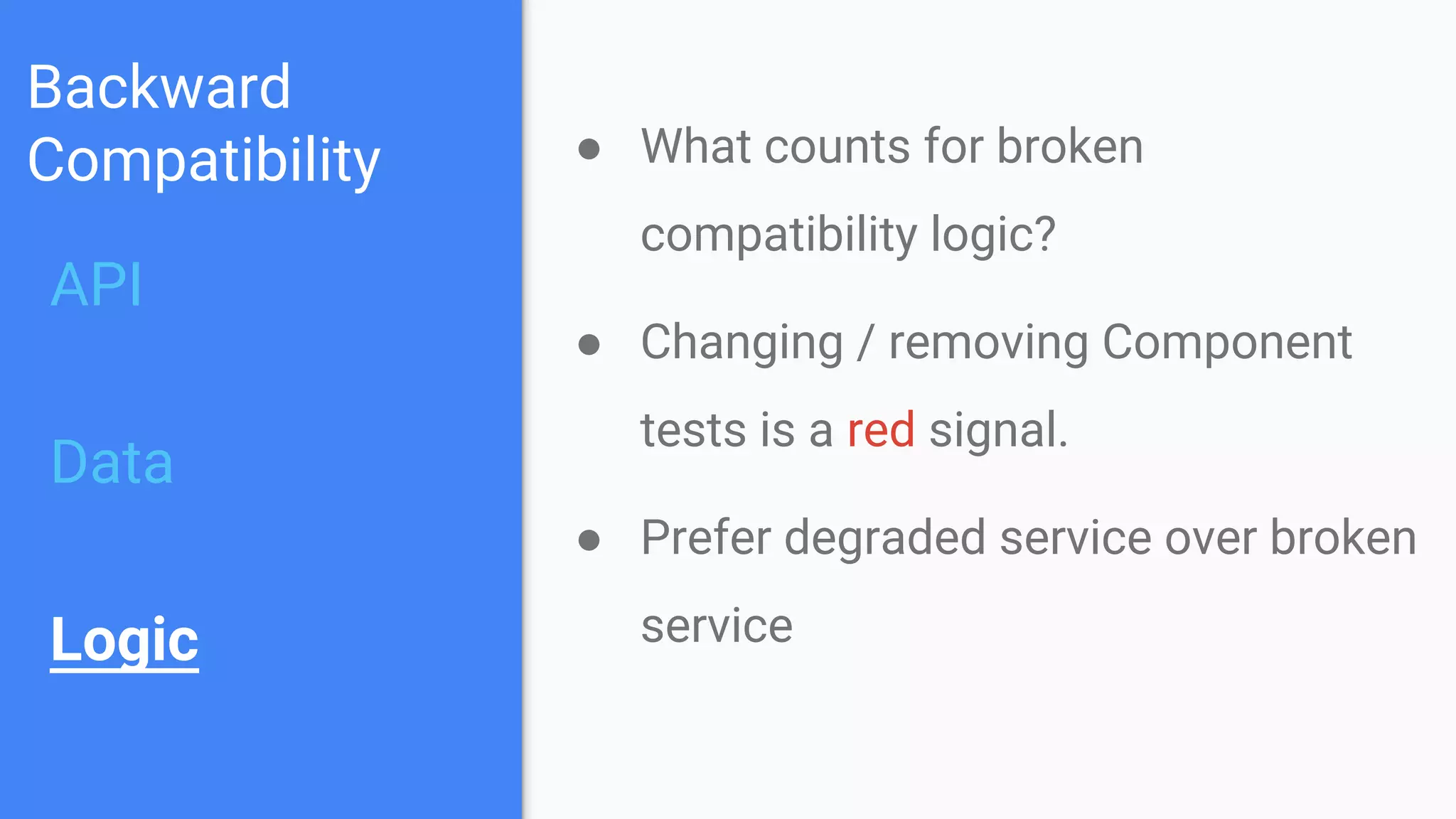 Backward
Compatibility
API
Data
Logic
● What counts for broken
compatibility logic?
● Changing / removing Component
tests is a red signal.
● Prefer degraded service over broken
service
 