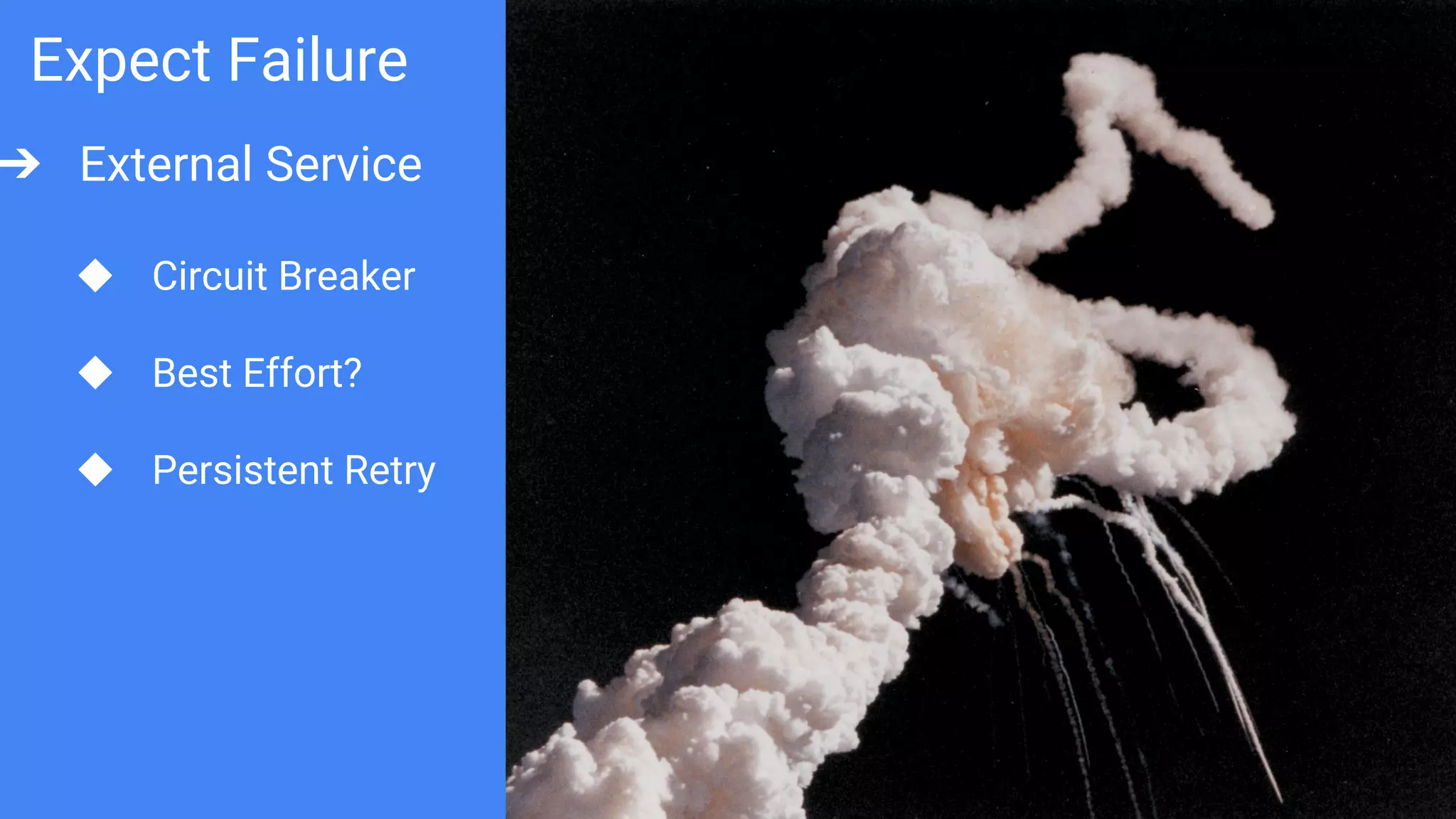 Expect Failure
➔ External Service
◆ Circuit Breaker
◆ Best Effort?
◆ Persistent Retry
 