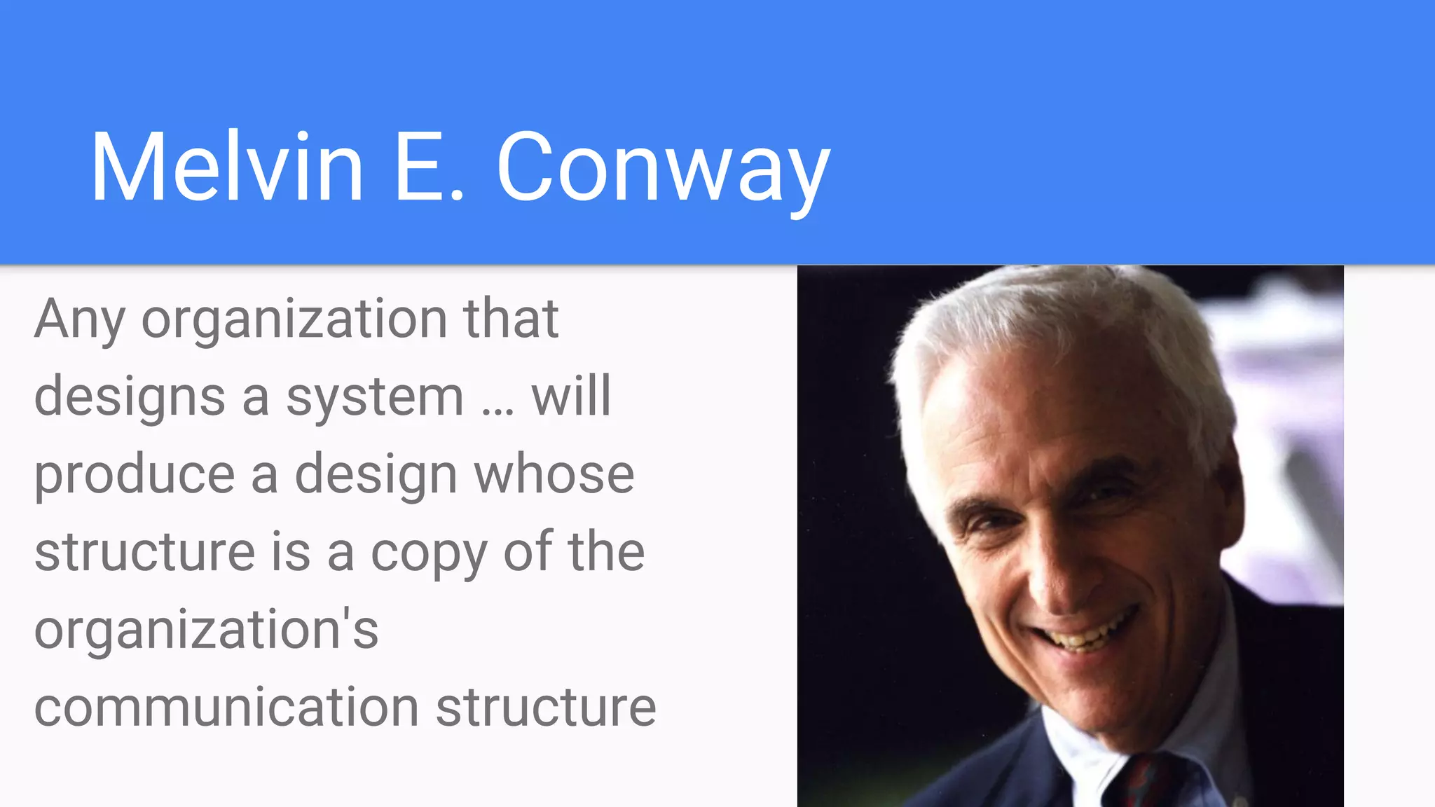 Melvin E. Conway
Any organization that
designs a system … will
produce a design whose
structure is a copy of the
organization's
communication structure
 