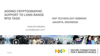 PUBLIC
IHAR BAYARENKA
8-9 FEBRUARY 2017
NXP TECHNOLOGY SEMINAR
JAKARTA, INDONESIA
ADDING CRYPTOGRAPHIC
SUPPORT TO LONG RANGE
RFID TAGS
 