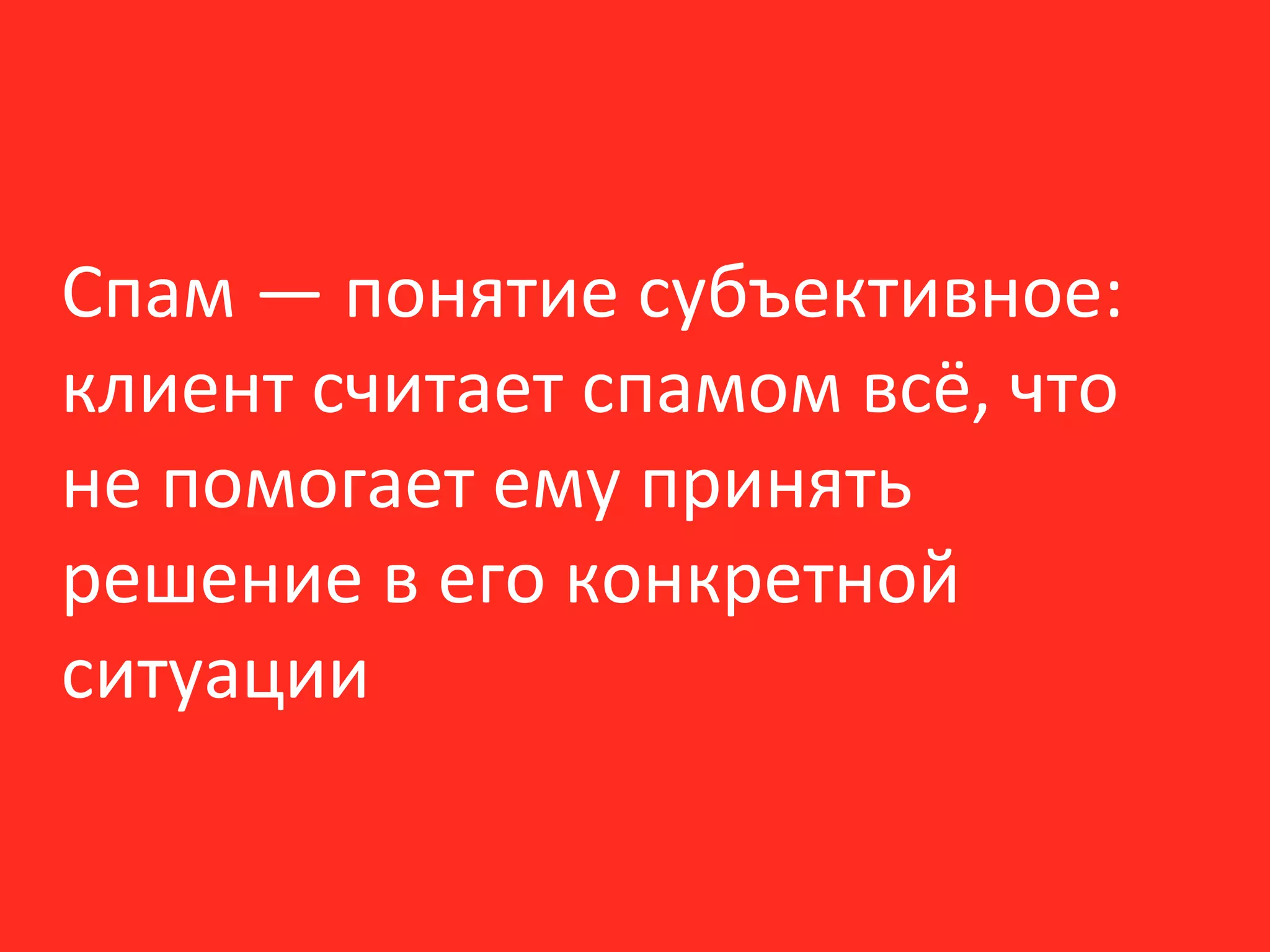 Спам — понятие субъективное:
клиент считает спамом всё, что
не помогает ему принять
решение в его конкретной
ситуации
 