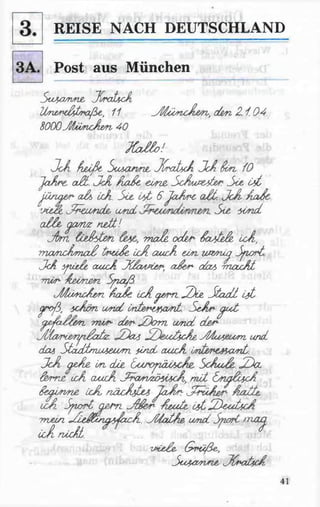 REISE NACH DEUTSCHLAND
Post aus München
Suj/Mvnje, JvraitcA
UrieA^&t^aßt, 11 yfflärtc/l&ri, den Z i. 04.
8000J/UincAj&n 40
JC cM )!
JcA Azißt SuA>atmiL JCrttUcfi JcA fkn iO
Ja&re a£L.JA Aaße eorue,ScAut&tforSee, örf,
jüna&raA uA. Sie, c^t 6JaArc a£t. JcA Aade
vit&,JfcewnoU' cond Ste. umd
cMe ycMiz n ett!
Jtm faJkten maA. oefar &x/£eA icA,
maMcÄrna£tmitfe. icA aucA ton ut&nu^Sport.
JcA ypxf/e olucA JtfcM/t&r, aJkr da/> -rnaxAt
rnür- -&Jbori£ri Spaß
iMuruÄ&n &OL&. ücÄ y&m.2)t& S tadl Ljt
yroß. ^cAön und crdwvnarit. SeAr^oct
i^sfa./j'eri m ir- der-SDom und des1-
Jt{ari&rip£od<z. JZ)a6 SZ)euücÄe.M uteoorri und
den StadisruM6Usrri find cvucA Lnte^e^ant.
JcA cyeÄz irfi die. [MJvpäc&cAe. ScAcü&. SDcl
fame, ucA cuicA J toti^ö^m A, m it &n/jf£ct<Ä
faw nriz icA nacAtfcet JaA r: ,j£ruÄ&r AatU
icA Sport agm. J?£&r A&ufe. c$tSDeuhcA
mein. JUz$wgMac&. jU atA e und Snort /naq
CcArUcä. *
ipie£e, G'nüße.,
Scc^a^vrie, J{ratscA
41
 