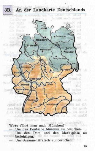 • Schwerin
Hamburi
Bremen
Berlin
•Potsdam
Hannover
Magdeburg
Dusseldoi
iresden
Erfurt
Wiesbai
MainMainz«
.Saarbrücken
München
3B. An der Landkarte Deutschlands
Wozu fährt man nach München?
— Um das Deutsche Museum zu besuchen.
— Um den Dom und den Marktplatz zu
besichtigen.
— Um Susanne Kratsch zu besuchen.
45
 