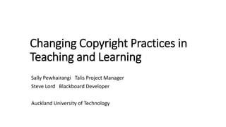 Changing Copyright Practices in
Teaching and Learning
Sally Pewhairangi Talis Project Manager
Steve Lord Blackboard Developer
Auckland University of Technology
 