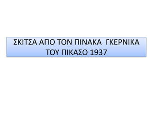 ΣΚΙΤΣΑ ΑΠΟ ΤΟΝ ΠΙΝΑΚΑ ΓΚΕΡΝΙΚΑ
ΤΟΥ ΠΙΚΑΣΟ 1937
 