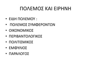 ΠΟΛΕΜΟΣ ΚΑΙ ΕΙΡΗΝΗ
• ΕΙΔΗ ΠΟΛΕΜΟΥ :
• ΠΟΛΕΜΟΣ ΣΥΜΦΕΡΟΝΤΩΝ
• ΟΙΚΟΝΟΜΙΚΟΣ
• ΠΕΡΙΒΑΝΤΟΛΟΓΙΚΟΣ
• ΠΟΛΙΤΙΣΜΙΚΟΣ
• ΕΜΦΥΛΙΟΣ
• ΠΑΡΑΛΟΓΟΣ
 