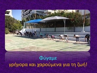 Φύγαμε
γρήγορα και χαρούμενα για τη ζωή!
 