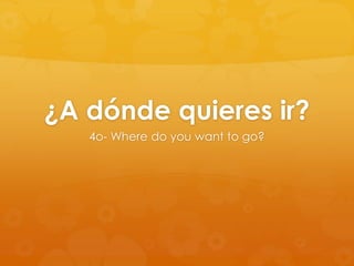 ¿A dónde quieres ir?
4o- Where do you want to go?

 