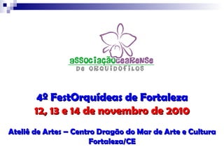 4º FestOrquídeas de Fortaleza 12, 13 e 14 de novembro de 2010 Ateliê de Artes – Centro Dragão do Mar de Arte e Cultura Fortaleza/CE 