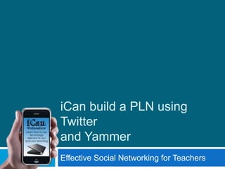 iCan build a PLN using Twitterand Yammer Effective Social Networking for Teachers 