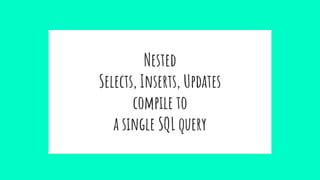 Nested
Selects, Inserts, Updates
compile to
a single SQL query
 