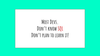 Most Devs.
Don’t know SQL
Don’t plan to learn it!
 