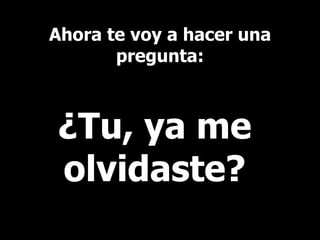 Ahora te voy a hacer una pregunta: ¿Tu, ya me olvidaste? 