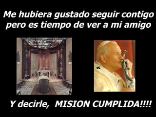Me hubiera gustado seguir contigo pero es tiempo de ver a mi amigo Y decirle,  MISION CUMPLIDA!!!! 