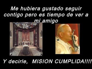 Me hubiera gguussttaaddoo sseegguuiirr 
ccoonnttiiggoo ppeerroo eess ttiieemmppoo ddee vveerr aa 
mmii aammiiggoo 
Y decirle, MISION CUMPLIDA!!!! 
 