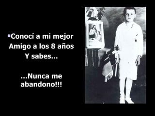 Conocí a mi mejor  Amigo a los 8 años Y sabes… … Nunca me abandono!!! 