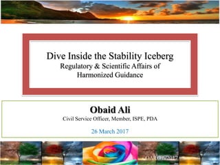 Dive Inside the Stability Iceberg
Regulatory & Scientific Affairs of
Harmonized Guidance
Obaid Ali
Civil Service Officer, Member, ISPE, PDA
26 March 2017
 