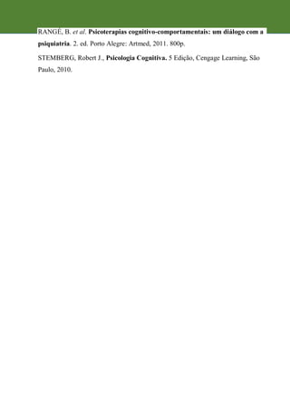 RANGÉ, B. et al. Psicoterapias cognitivo-comportamentais: um diálogo com a
psiquiatria. 2. ed. Porto Alegre: Artmed, 2011. 800p.
STEMBERG, Robert J., Psicologia Cognitiva. 5 Edição, Cengage Learning, São
Paulo, 2010.
 