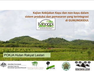 Kajian Kebijakan Kayu dan non-kayu dalam
sistem produksi dan pemasaran yang terintegrasi
di GUNUNGKIDUL
POKJA Hutan Rakyat Lestari
 