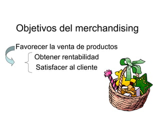 Objetivos del merchandising
Favorecer la venta de productos
Obtener rentabilidad
Satisfacer al cliente
 