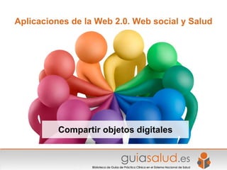 Aplicaciones de la Web 2.0. Web social y Salud




          Compartir objetos digitales
 