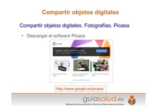 • Descargar el software Picasa
http://www.google.es/picasa/
Compartir objetos digitales. Fotografías. Picasa
Compartir objetos digitales
 
