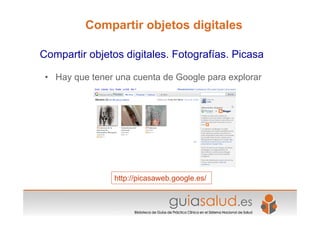 • Hay que tener una cuenta de Google para explorar
http://picasaweb.google.es/
Compartir objetos digitales. Fotografías. Picasa
Compartir objetos digitales
 