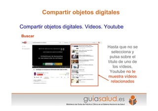 Buscar
Hasta que no se
selecciona y
pulsa sobre el
título de uno de
los vídeos,
Youtube no te
muestra vídeos
relacionados
Compartir objetos digitales. Videos. Youtube
Compartir objetos digitales
 