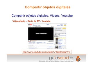 Vídeo diario – Serie de TV - Youtube
http://www.youtube.com/watch?v=fZddmbpZVFs
Compartir objetos digitales. Videos. Youtube
Compartir objetos digitales
 