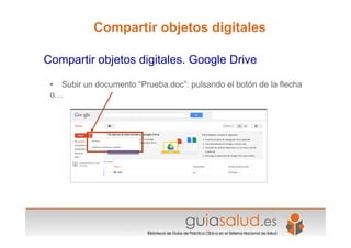 • Subir un documento “Prueba.doc”: pulsando el botón de la flecha
o…
Compartir objetos digitales. Google Drive
Compartir objetos digitales
 