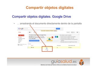 • … arrastrando el documento directamente dentro de la pantalla
Compartir objetos digitales. Google Drive
Compartir objetos digitales
 