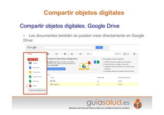 • Los documentos también se pueden crear directamente en Google
Drive:
Compartir objetos digitales. Google Drive
Compartir objetos digitales
 