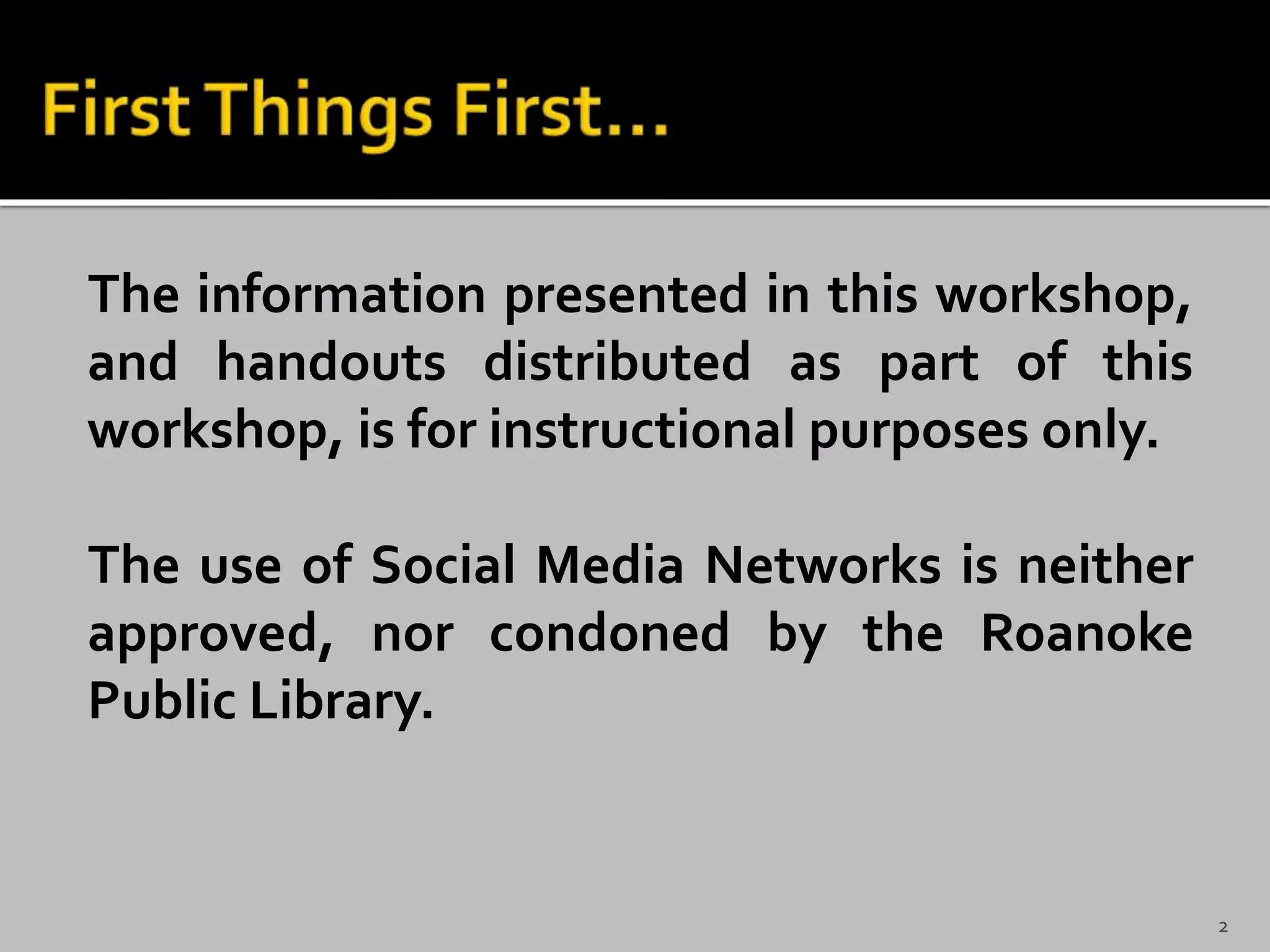 The information presented in this workshop,
and handouts distributed as part of this
workshop, is for instructional purposes only.
The use of Social Media Networks is neither
approved, nor condoned by the Roanoke
Public Library.
2
 