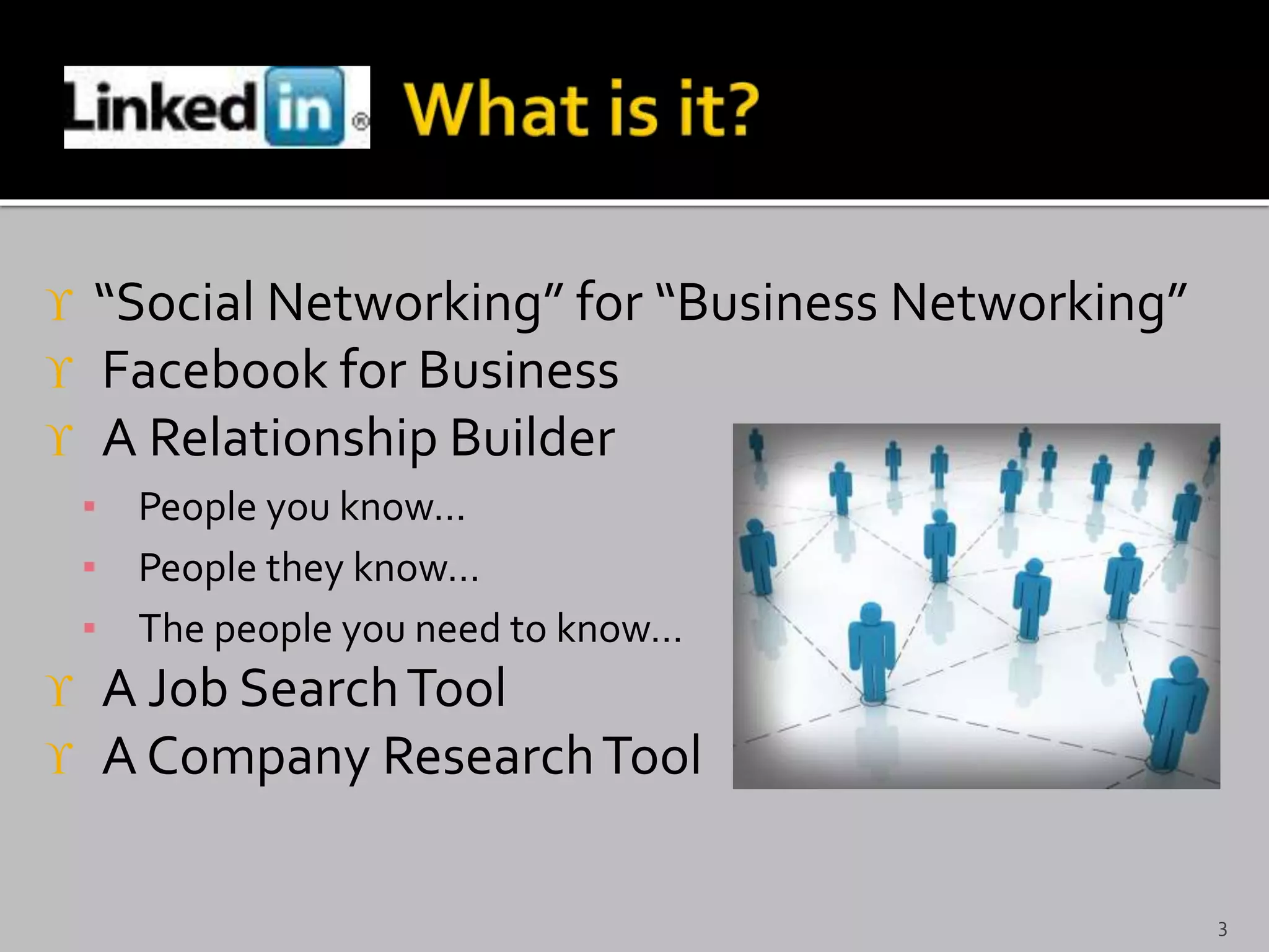  “Social Networking” for “Business Networking”
 Facebook for Business
 A Relationship Builder
▪ People you know…
▪ People they know…
▪ The people you need to know…
 A Job SearchTool
 A Company ResearchTool
3
 
