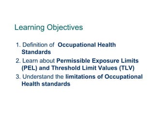 Learning Objectives
1. Definition of Occupational Health
Standards
2. Learn about Permissible Exposure Limits
(PEL) and Threshold Limit Values (TLV)
3. Understand the limitations of Occupational
Health standards
 
