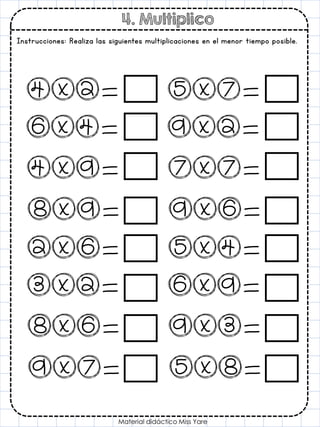 4. Multiplico
Instrucciones: Realiza las siguientes multiplicaciones en el menor tiempo posible.
Material didáctico Miss Yare
4x2=
6x4=
4x9=
8x9=
2x6=
3x2=
8x6=
9x7=
5x7=
9x2=
7x7=
9x6=
5x4=
6x9=
9x3=
5x8=
 