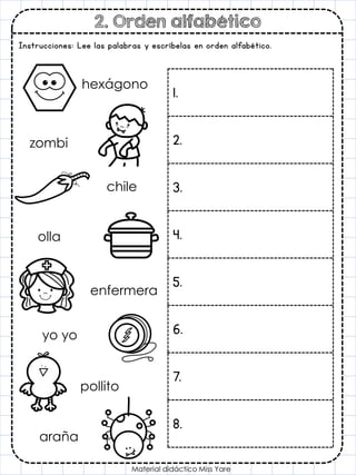 2. Orden alfabético
Material didáctico Miss Yare
Instrucciones: Lee las palabras y escríbelas en orden alfabético.
1.
2.
3.
4.
5.
6.
7.
8.
hexágono
araña
chile
olla
enfermera
yo yo
pollito
zombi
 