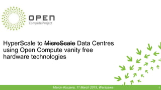 HyperScale to MicroScale Data Centres
using Open Compute vanity free
hardware technologies
1Marcin Kuczera, 11 March 2019, Warszawa
 
