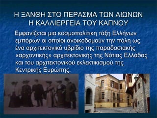 Η ΞΑΝΘΗ ΣΤΟ ΠΕΡΑΣΜΑ ΤΩΝ ΑΙΩΝΩΝΗ ΞΑΝΘΗ ΣΤΟ ΠΕΡΑΣΜΑ ΤΩΝ ΑΙΩΝΩΝ
Η ΚΑΛΛΙΕΡΓΕΙΑ ΤΟΥ ΚΑΠΝΟΥΗ ΚΑΛΛΙΕΡΓΕΙΑ ΤΟΥ ΚΑΠΝΟΥ
Εμφανίζεται μια κοσμοπολίτικη τάξη ΕλλήνωνΕμφανίζεται μια κοσμοπολίτικη τάξη Ελλήνων
εμπόρων οι οποίοι ανοικοδομούν την πόλη ωςεμπόρων οι οποίοι ανοικοδομούν την πόλη ως
ένα αρχιτεκτονικό υβρίδιο της παραδοσιακήςένα αρχιτεκτονικό υβρίδιο της παραδοσιακής
«αρχοντικής» αρχιτεκτονικής της Νότιας Ελλάδας«αρχοντικής» αρχιτεκτονικής της Νότιας Ελλάδας
και του αρχιτεκτονικού εκλεκτικισμού τηςκαι του αρχιτεκτονικού εκλεκτικισμού της
Κεντρικής Ευρώπης.Κεντρικής Ευρώπης.
 