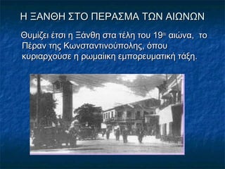 Η ΞΑΝΘΗ ΣΤΟ ΠΕΡΑΣΜΑ ΤΩΝ ΑΙΩΝΩΝΗ ΞΑΝΘΗ ΣΤΟ ΠΕΡΑΣΜΑ ΤΩΝ ΑΙΩΝΩΝ
Θυμίζει έτσι η Ξάνθη στα τέλη του 19Θυμίζει έτσι η Ξάνθη στα τέλη του 19ουου
αιώνα, τοαιώνα, το
Πέραν της Κωνσταντινούπολης, όπουΠέραν της Κωνσταντινούπολης, όπου
κυριαρχούσε η ρωμαίικη εμπορευματική τάξη.κυριαρχούσε η ρωμαίικη εμπορευματική τάξη.
 
