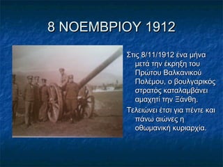 8 ΝΟΕΜΒΡΙΟΥ 19128 ΝΟΕΜΒΡΙΟΥ 1912
Στις 8/11/1912 ένα μήναΣτις 8/11/1912 ένα μήνα
μετά την έκρηξη τουμετά την έκρηξη του
Πρώτου ΒαλκανικούΠρώτου Βαλκανικού
Πολέμου, ο βουλγαρικόςΠολέμου, ο βουλγαρικός
στρατός καταλαμβάνειστρατός καταλαμβάνει
αμαχητί την Ξάνθη.αμαχητί την Ξάνθη.
Τελειώνει έτσι για πέντε καιΤελειώνει έτσι για πέντε και
πάνω αιώνες ηπάνω αιώνες η
οθωμανική κυριαρχία.οθωμανική κυριαρχία.
 