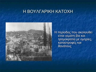 Η ΒΟΥΛΓΑΡΙΚΗ ΚΑΤΟΧΗΗ ΒΟΥΛΓΑΡΙΚΗ ΚΑΤΟΧΗ
Η περίοδος που ακολουθείΗ περίοδος που ακολουθεί
είναι γεμάτη βία καιείναι γεμάτη βία και
τρομοκρατία με ομηρίες,τρομοκρατία με ομηρίες,
καταστροφές καικαταστροφές και
θανάτουςθανάτους
 