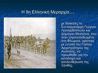Η 9η Ελληνική ΜεραρχίαΗ 9η Ελληνική Μεραρχία......
με διοικητές τομε διοικητές το
Συνταγματάρχη ΓεώργιοΣυνταγματάρχη Γεώργιο
Λεοναρδόπουλο καιΛεοναρδόπουλο και
Δημήτριο Μεσσήνα, πουΔημήτριο Μεσσήνα, που
ήταν στρατοπεδευμένηήταν στρατοπεδευμένη
στη Φλώρινα, ορίστηκεστη Φλώρινα, ορίστηκε
με εντολή του Γάλλουμε εντολή του Γάλλου
Αρχιστράτηγου τηςΑρχιστράτηγου της
Ανατολής, ναΑνατολής, να
προωθηθεί για τηνπροωθηθεί για την
κατάληψη καικατάληψη και
απελευθέρωση τηςαπελευθέρωση της
Ξάνθης.Ξάνθης.
 