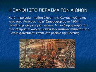 Η ΞΑΝΘΗ ΣΤΟ ΠΕΡΑΣΜΑ ΤΩΝ ΑΙΩΝΩΝΗ ΞΑΝΘΗ ΣΤΟ ΠΕΡΑΣΜΑ ΤΩΝ ΑΙΩΝΩΝ
Κατά τη μοιραία , πρώτη άλωση της ΚωνταντινούποληςΚατά τη μοιραία , πρώτη άλωση της Κωνταντινούπολης
από τους Λατίνους της Δ΄ Σταυροφορίας το 1204 ηαπό τους Λατίνους της Δ΄ Σταυροφορίας το 1204 η
Ξάνθη είχε ήδη ιστορία αιώνων. Με το διαμοιρασμό τότεΞάνθη είχε ήδη ιστορία αιώνων. Με το διαμοιρασμό τότε
των ελληνικών χωρών μεταξύ των Λατίνων κατακτητών ητων ελληνικών χωρών μεταξύ των Λατίνων κατακτητών η
Ξάνθη φαίνεται ότι έπεσε στο μερίδιο της Βενετίας.Ξάνθη φαίνεται ότι έπεσε στο μερίδιο της Βενετίας.
 
