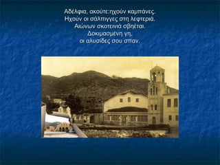 Αδέλφια, ακούτε:ηχούν καμπάνες.Αδέλφια, ακούτε:ηχούν καμπάνες.
Ηχούν οι σάλπιγγες στη λεφτεριά.Ηχούν οι σάλπιγγες στη λεφτεριά.
Αιώνων σκοτεινιά σβηέται.Αιώνων σκοτεινιά σβηέται.
Δοκιμασμένη γη,Δοκιμασμένη γη,
οι αλυσίδες σου σπαν.οι αλυσίδες σου σπαν.
 