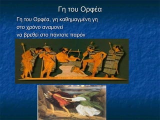 Γη του ΟρφέαΓη του Ορφέα
Γη του Ορφέα, γη καθημαγμένη γηΓη του Ορφέα, γη καθημαγμένη γη
στο χρόνο αναμονείστο χρόνο αναμονεί
να βρεθεί στο πάντοτε παρόννα βρεθεί στο πάντοτε παρόν
 